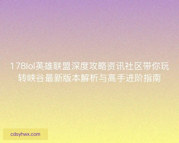 178lol英雄联盟深度攻略资讯社区带你玩转峡谷最新版本解析与高手进阶指南