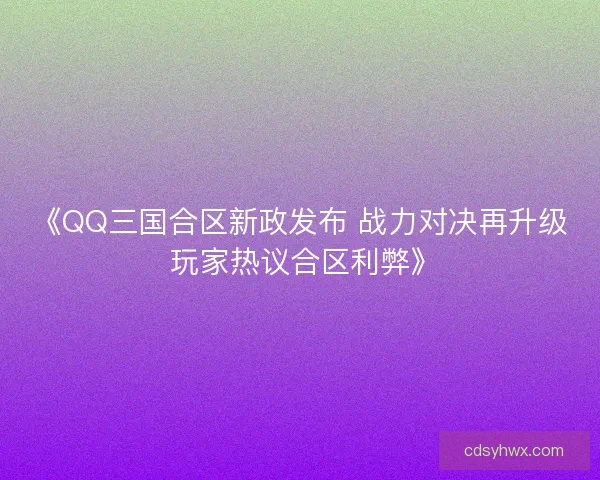 《QQ三国合区新政发布 战力对决再升级 玩家热议合区利弊》 《QQ三国合区新政发布 战力对决再升级 玩家热议合区利弊》