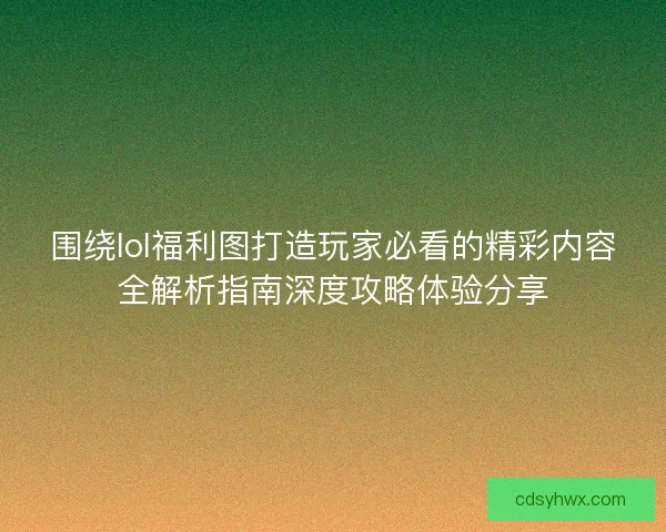围绕lol福利图打造玩家必看的精彩内容全解析指南深度攻略体验分享