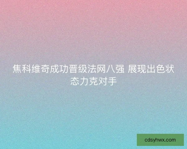 焦科维奇成功晋级法网八强 展现出色状态力克对手