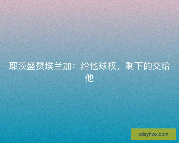 耶茨盛赞埃兰加：给他球权，剩下的交给他