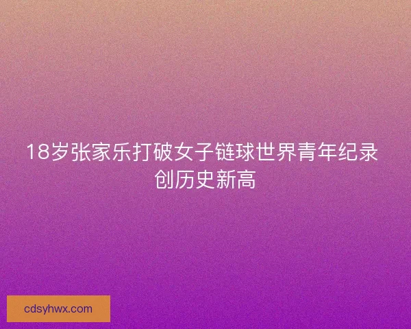 18岁张家乐打破女子链球世界青年纪录 创历史新高
