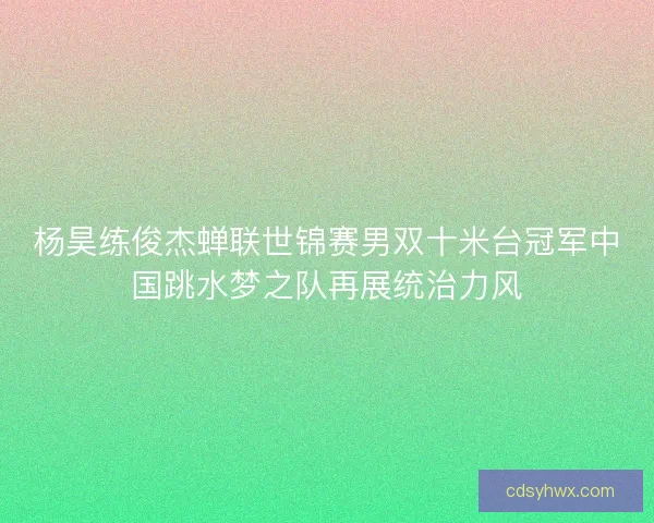杨昊练俊杰蝉联世锦赛男双十米台冠军中国跳水梦之队再展统治力风
