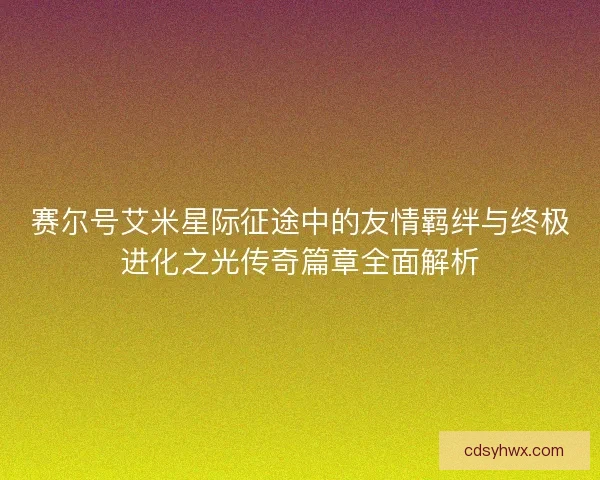 赛尔号艾米星际征途中的友情羁绊与终极进化之光传奇篇章全面解析