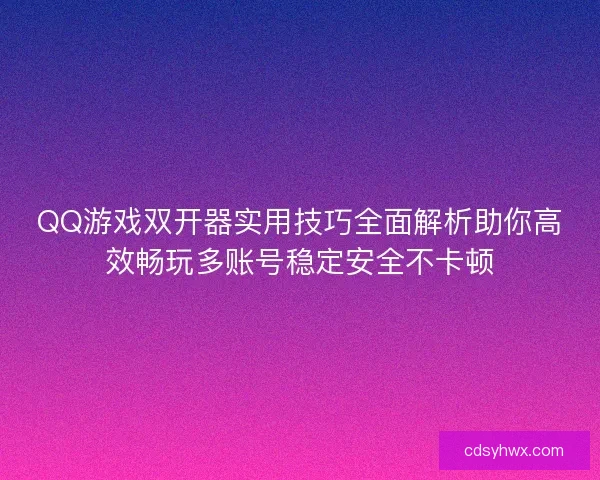 QQ游戏双开器实用技巧全面解析助你高效畅玩多账号稳定安全不卡顿
