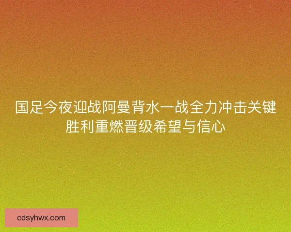 国足今夜迎战阿曼背水一战全力冲击关键胜利重燃晋级希望与信心 国足今夜迎战阿曼背水一战全力冲击关键胜利重燃晋级希望与信心