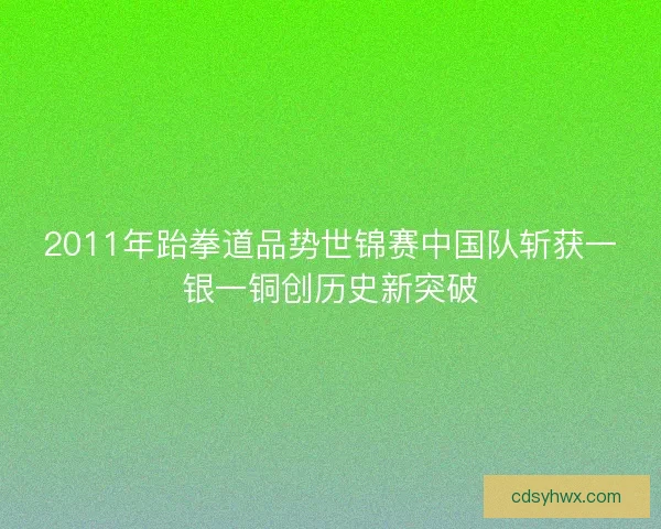 2011年跆拳道品势世锦赛中国队斩获一银一铜创历史新突破