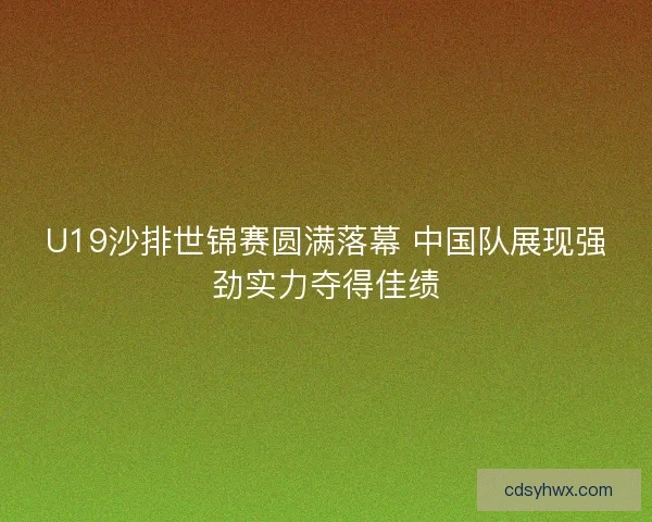 U19沙排世锦赛圆满落幕 中国队展现强劲实力夺得佳绩 U19沙排世锦赛圆满落幕 中国队展现强劲实力夺得佳绩