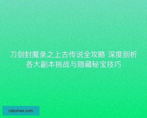 刀剑封魔录之上古传说全攻略 深度剖析各大副本挑战与隐藏秘宝技巧