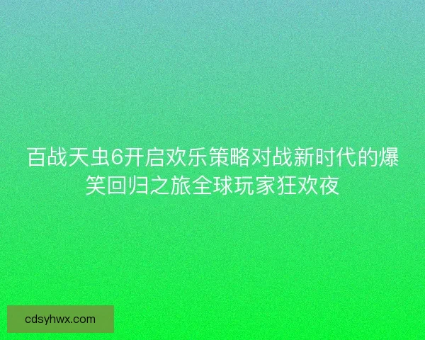 百战天虫6开启欢乐策略对战新时代的爆笑回归之旅全球玩家狂欢夜