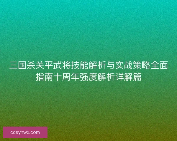三国杀关平武将技能解析与实战策略全面指南十周年强度解析详解篇