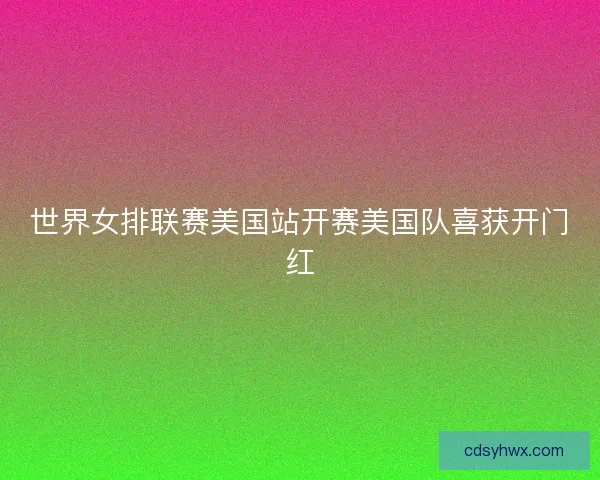 世界女排联赛美国站开赛美国队喜获开门红