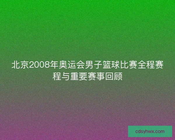北京2008年奥运会男子篮球比赛全程赛程与重要赛事回顾