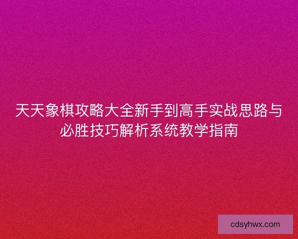 天天象棋攻略大全新手到高手实战思路与必胜技巧解析系统教学指南