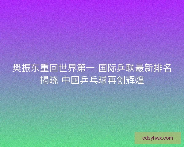 樊振东重回世界第一 国际乒联最新排名揭晓 中国乒乓球再创辉煌