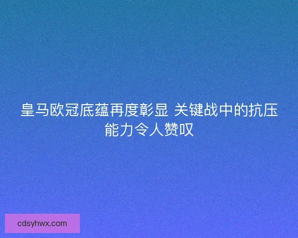 皇马欧冠底蕴再度彰显 关键战中的抗压能力令人赞叹 皇马欧冠底蕴再度彰显 关键战中的抗压能力令人赞叹