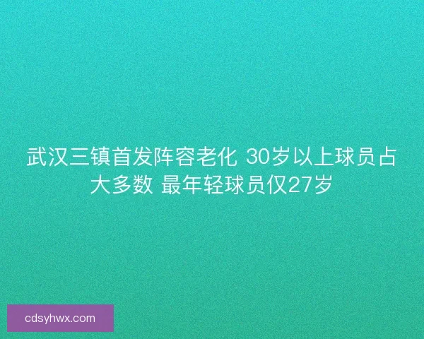 武汉三镇首发阵容老化 30岁以上球员占大多数 最年轻球员仅27岁 武汉三镇首发阵容老化 30岁以上球员占大多数 最年轻球员仅27岁