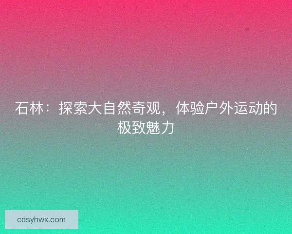 石林:探索大自然奇观,体验户外运动的极致魅力 石林:探索大自然奇观,体验户外运动的极致魅力