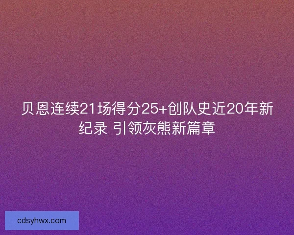 贝恩连续21场得分25+创队史近20年新纪录 引领灰熊新篇章 贝恩连续21场得分25+创队史近20年新纪录 引领灰熊新篇章