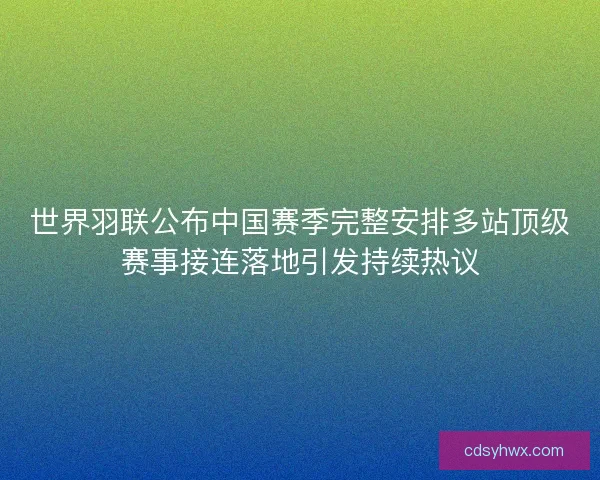 世界羽联公布中国赛季完整安排多站顶级赛事接连落地引发持续热议