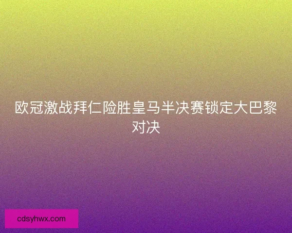 欧冠激战拜仁险胜皇马半决赛锁定大巴黎对决