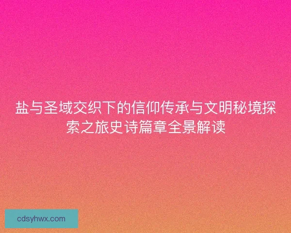 盐与圣域交织下的信仰传承与文明秘境探索之旅史诗篇章全景解读 盐与圣域交织下的信仰传承与文明秘境探索之旅史诗篇章全景解读