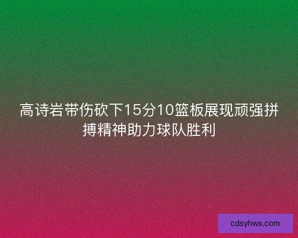高诗岩带伤砍下15分10篮板展现顽强拼搏精神助力球队胜利