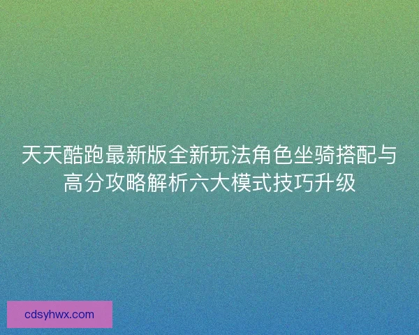 天天酷跑最新版全新玩法角色坐骑搭配与高分攻略解析六大模式技巧升级 天天酷跑最新版全新玩法角色坐骑搭配与高分攻略解析六大模式技巧升级