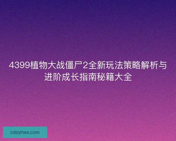 4399植物大战僵尸2全新玩法策略解析与进阶成长指南秘籍大全
